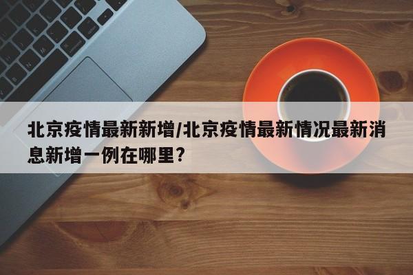 北京疫情最新1例-北京疫情最新情况l-第1张图片